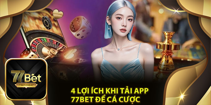 Tải App 77Bet: Nhanh Chóng Chi Tiết Cho iOS Và Android 4 Lợi Ích Khi Tải App 77Bet Để Cá Cược