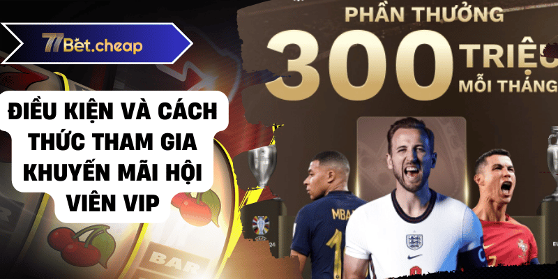 Khuyến Mãi Hội Viên Vip 77BET - Trải Nghiệm Cao Cấp Điều kiện và cách thức tham gia khuyến mãi hội viên vip