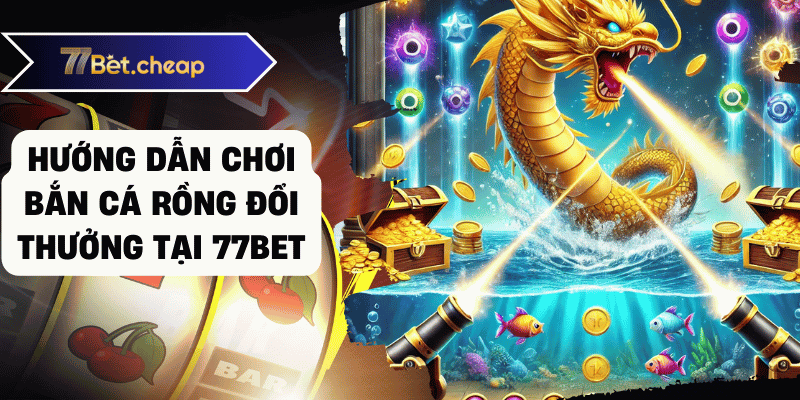 Bắn Cá Rồng Đổi Thưởng - Trải Nghiệm Tại 77BET bắn cá rồng đổi thưởng 77bet 02