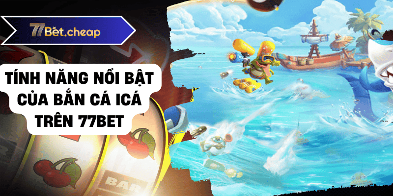 Bắn Cá ICA - Bí Kíp Trúng Thưởng Khủng Từ 77BET Tính năng nổi bật của bắn cá icá trên 77bet